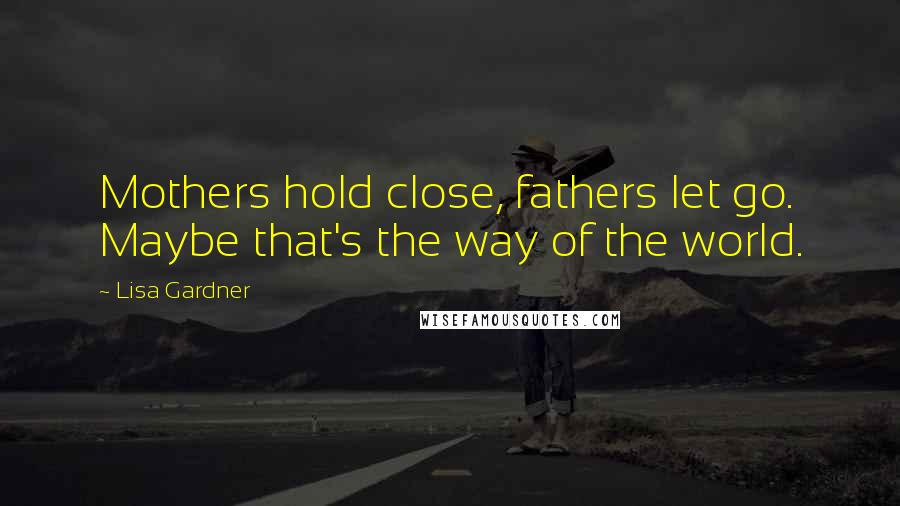 Lisa Gardner Quotes: Mothers hold close, fathers let go. Maybe that's the way of the world.