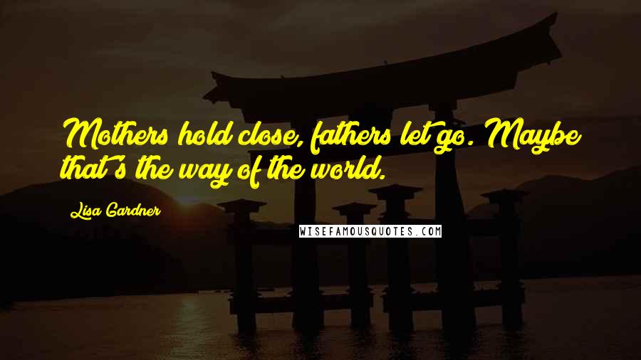 Lisa Gardner Quotes: Mothers hold close, fathers let go. Maybe that's the way of the world.