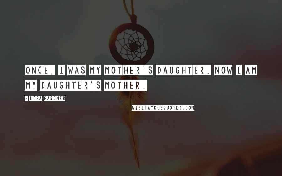 Lisa Gardner Quotes: Once, I was my mother's daughter. Now I am my daughter's mother.