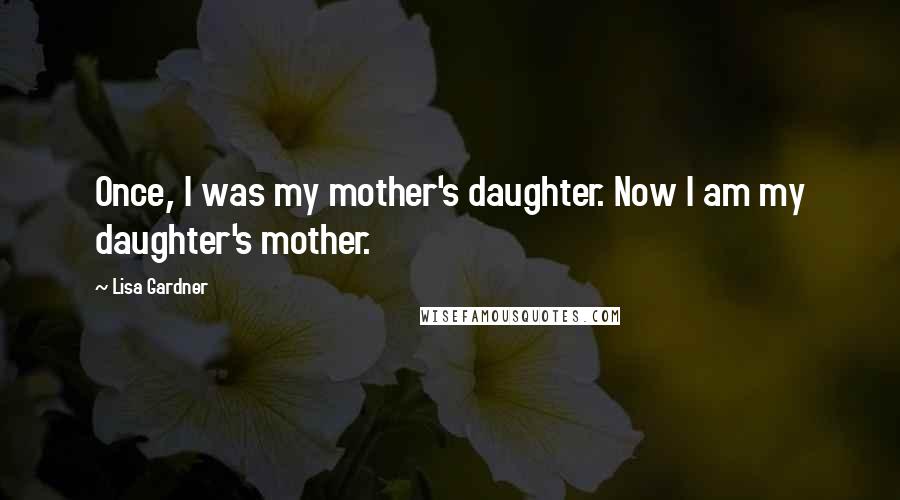 Lisa Gardner Quotes: Once, I was my mother's daughter. Now I am my daughter's mother.