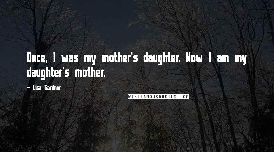 Lisa Gardner Quotes: Once, I was my mother's daughter. Now I am my daughter's mother.