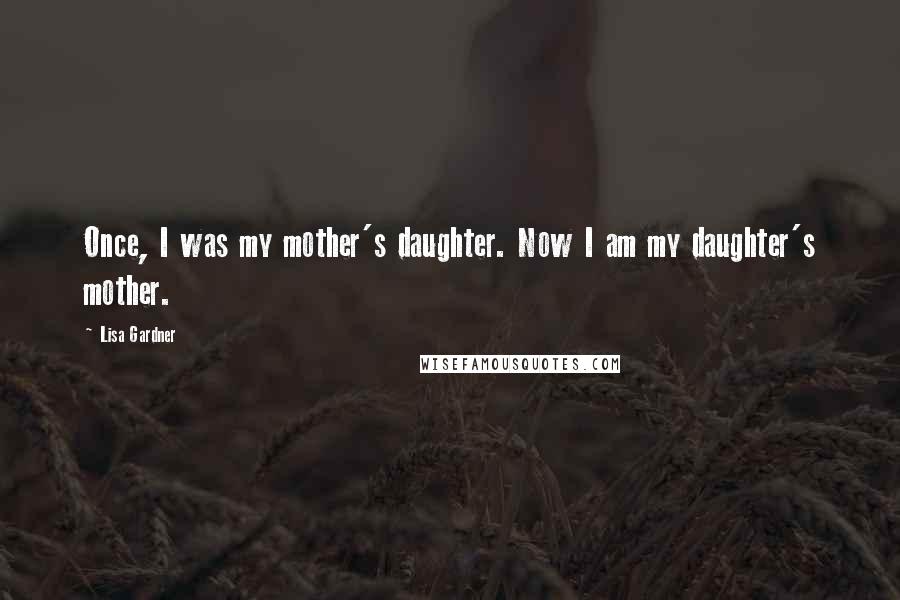Lisa Gardner Quotes: Once, I was my mother's daughter. Now I am my daughter's mother.