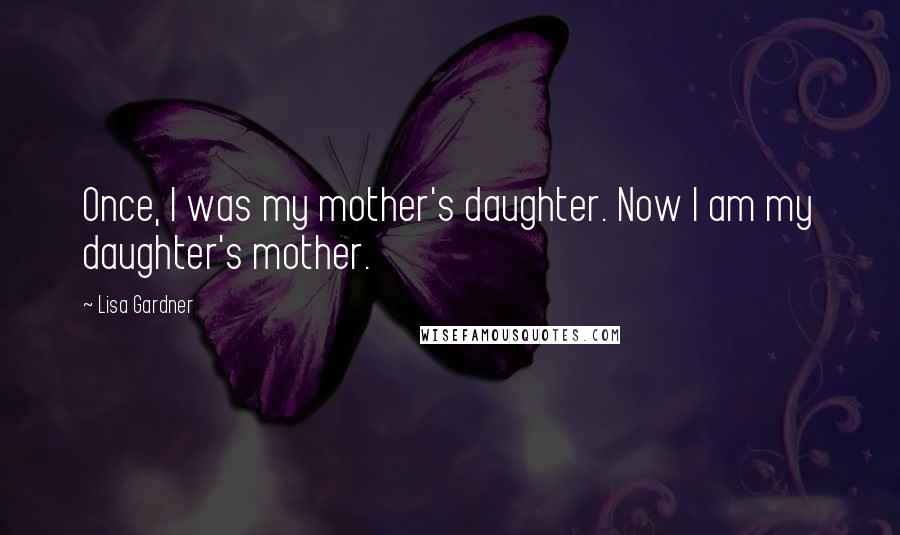 Lisa Gardner Quotes: Once, I was my mother's daughter. Now I am my daughter's mother.