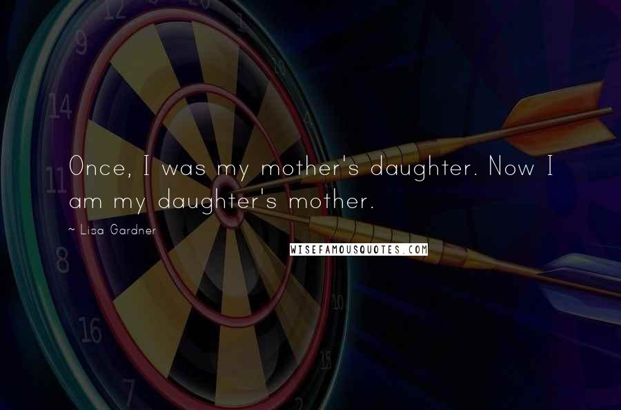 Lisa Gardner Quotes: Once, I was my mother's daughter. Now I am my daughter's mother.