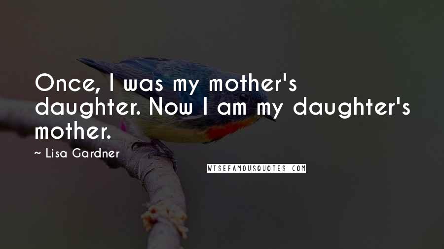 Lisa Gardner Quotes: Once, I was my mother's daughter. Now I am my daughter's mother.