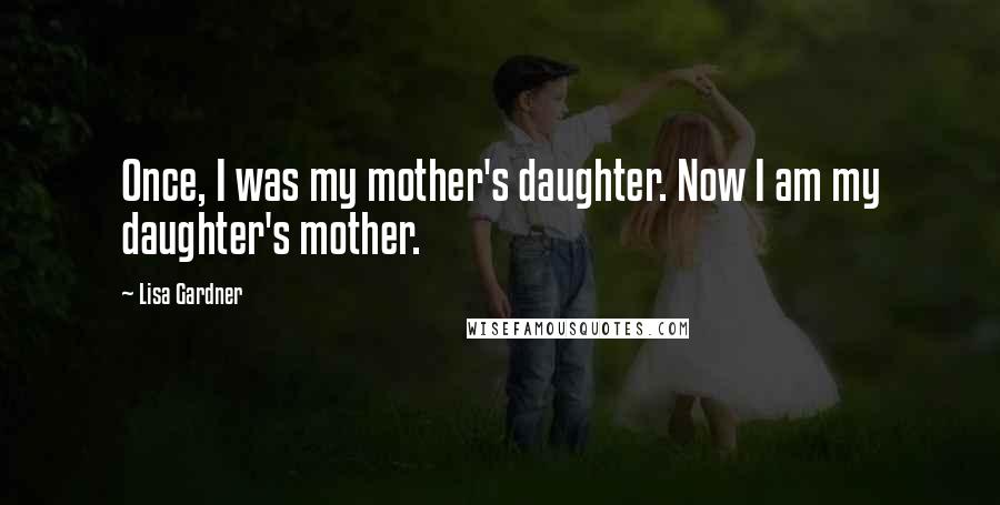 Lisa Gardner Quotes: Once, I was my mother's daughter. Now I am my daughter's mother.