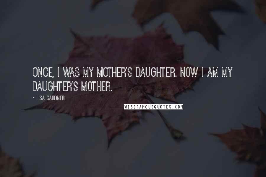 Lisa Gardner Quotes: Once, I was my mother's daughter. Now I am my daughter's mother.