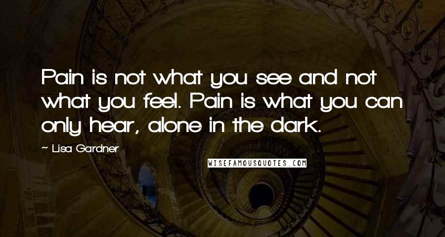 Lisa Gardner Quotes: Pain is not what you see and not what you feel. Pain is what you can only hear, alone in the dark.