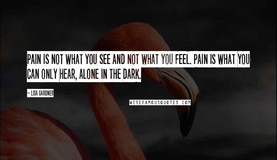 Lisa Gardner Quotes: Pain is not what you see and not what you feel. Pain is what you can only hear, alone in the dark.