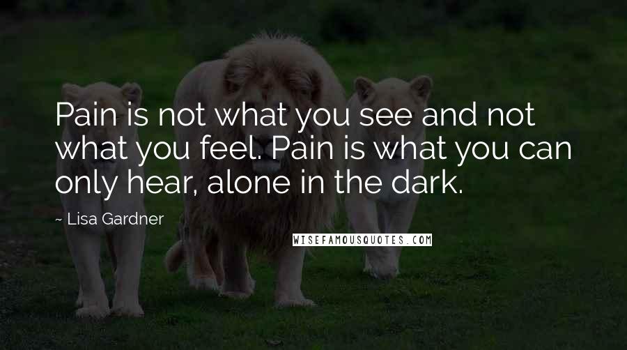 Lisa Gardner Quotes: Pain is not what you see and not what you feel. Pain is what you can only hear, alone in the dark.