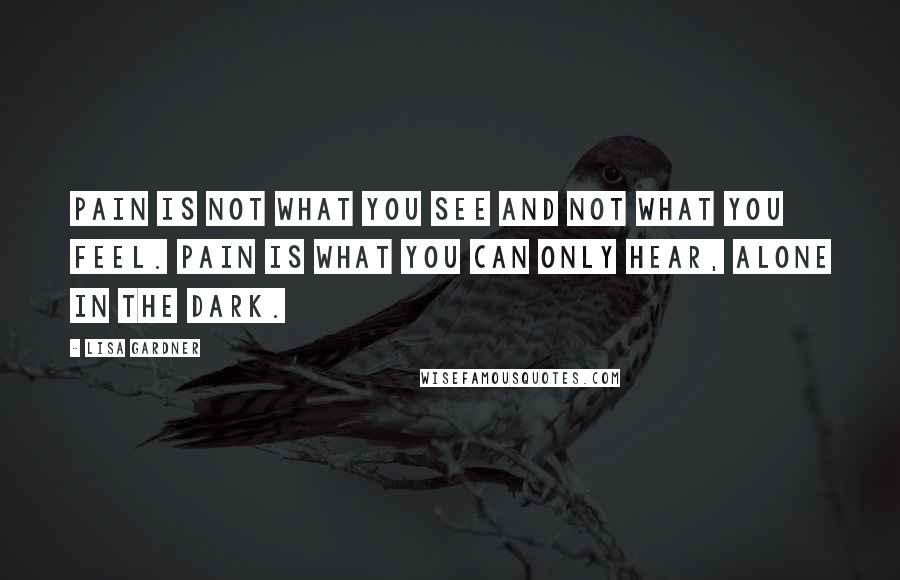 Lisa Gardner Quotes: Pain is not what you see and not what you feel. Pain is what you can only hear, alone in the dark.