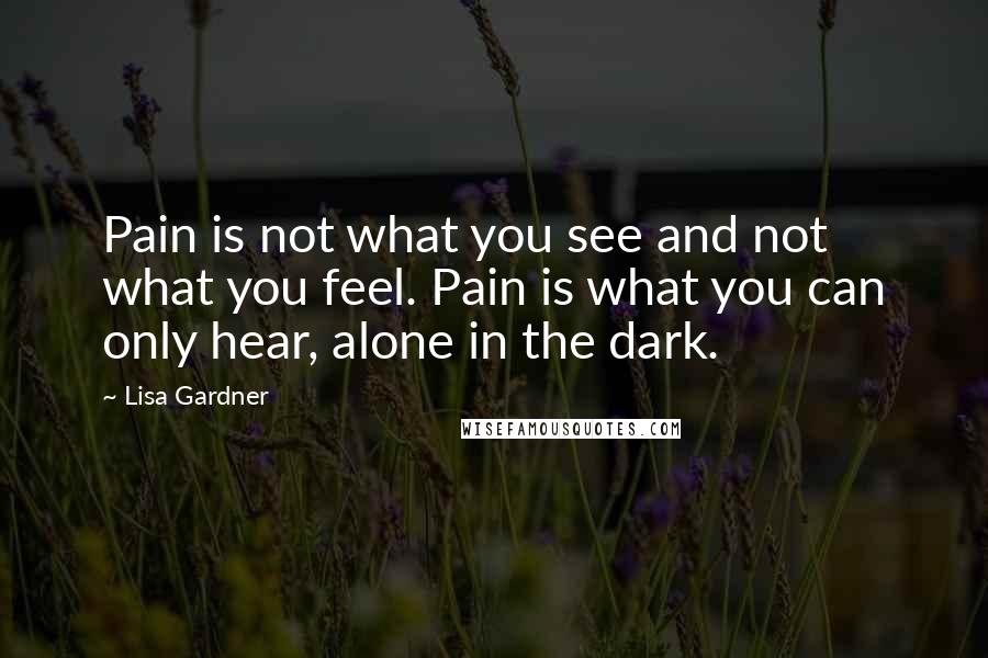 Lisa Gardner Quotes: Pain is not what you see and not what you feel. Pain is what you can only hear, alone in the dark.