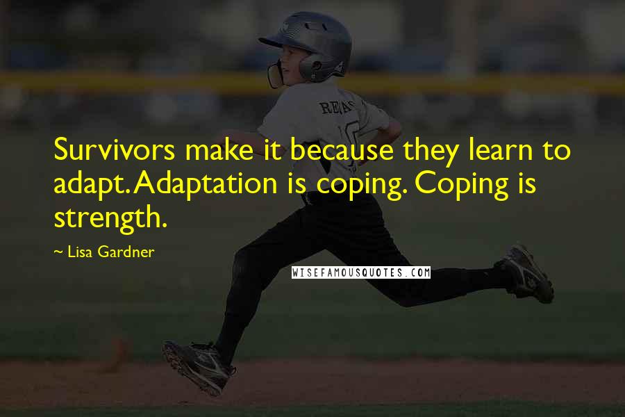 Lisa Gardner Quotes: Survivors make it because they learn to adapt. Adaptation is coping. Coping is strength.