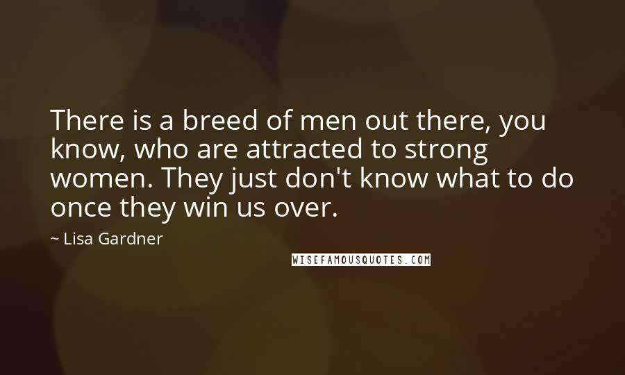 Lisa Gardner Quotes: There is a breed of men out there, you know, who are attracted to strong women. They just don't know what to do once they win us over.