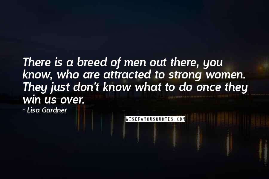 Lisa Gardner Quotes: There is a breed of men out there, you know, who are attracted to strong women. They just don't know what to do once they win us over.