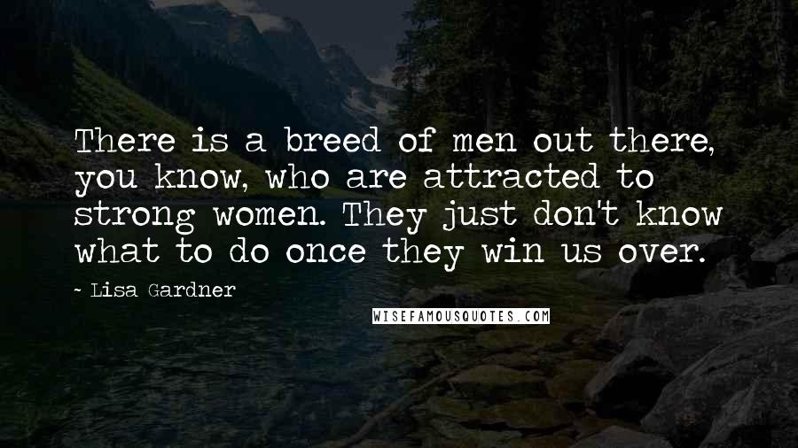 Lisa Gardner Quotes: There is a breed of men out there, you know, who are attracted to strong women. They just don't know what to do once they win us over.