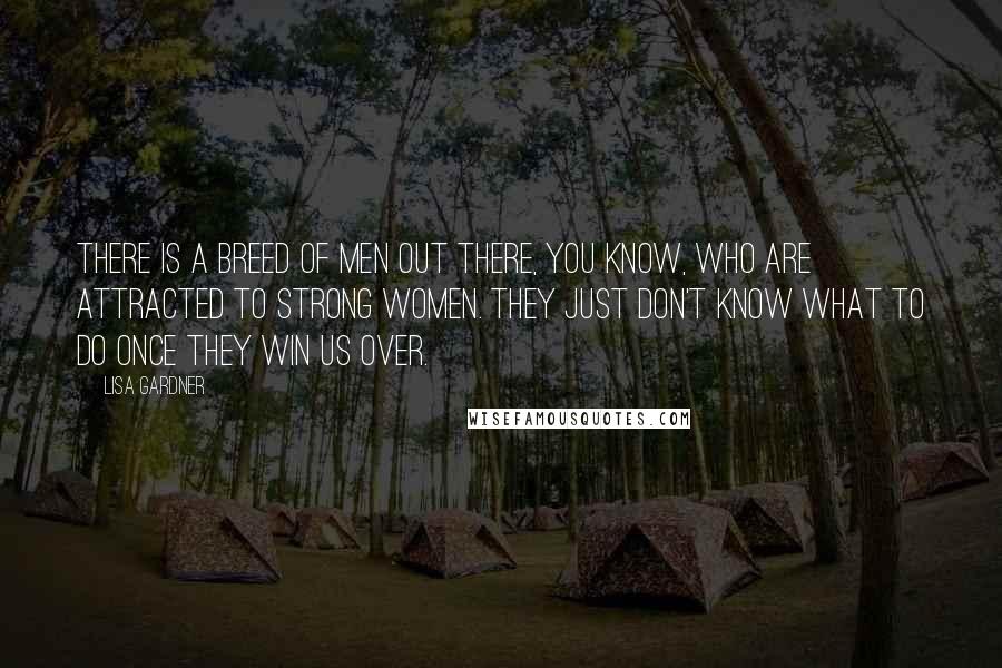 Lisa Gardner Quotes: There is a breed of men out there, you know, who are attracted to strong women. They just don't know what to do once they win us over.