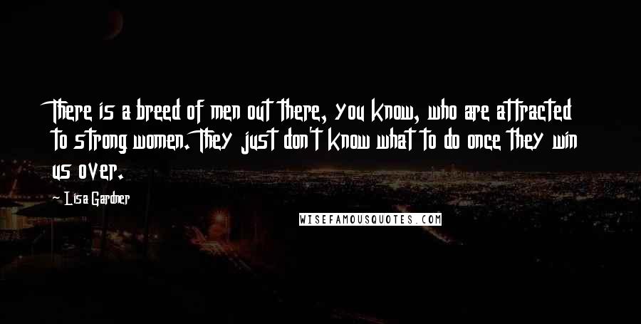 Lisa Gardner Quotes: There is a breed of men out there, you know, who are attracted to strong women. They just don't know what to do once they win us over.