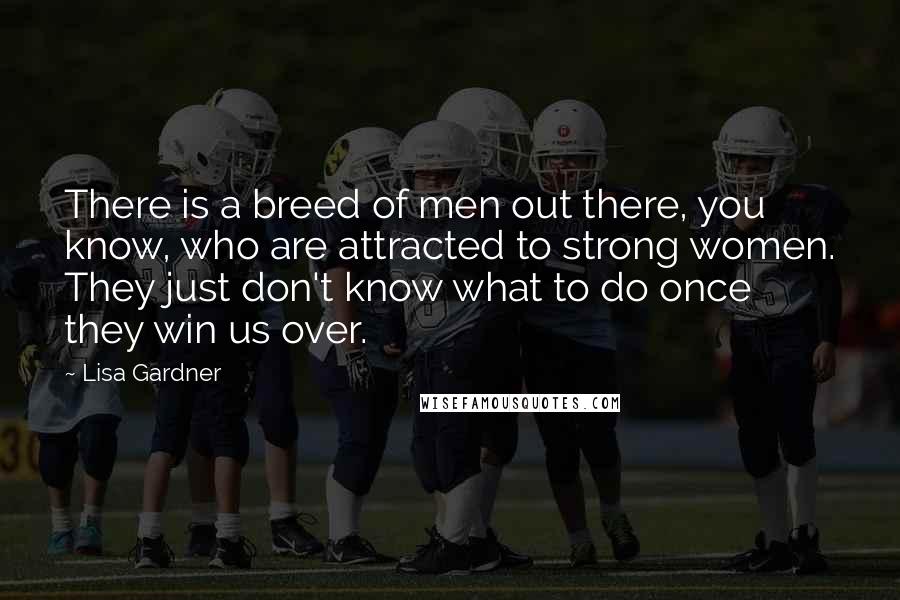 Lisa Gardner Quotes: There is a breed of men out there, you know, who are attracted to strong women. They just don't know what to do once they win us over.