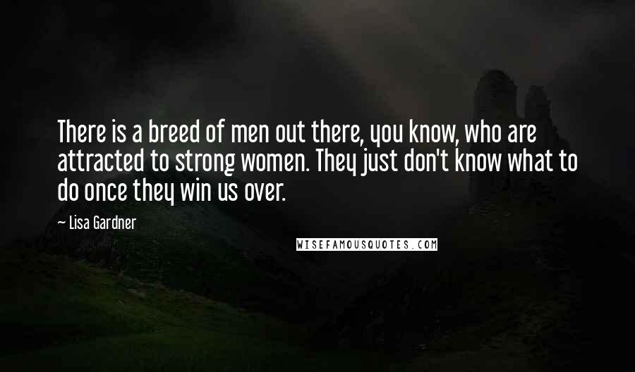 Lisa Gardner Quotes: There is a breed of men out there, you know, who are attracted to strong women. They just don't know what to do once they win us over.