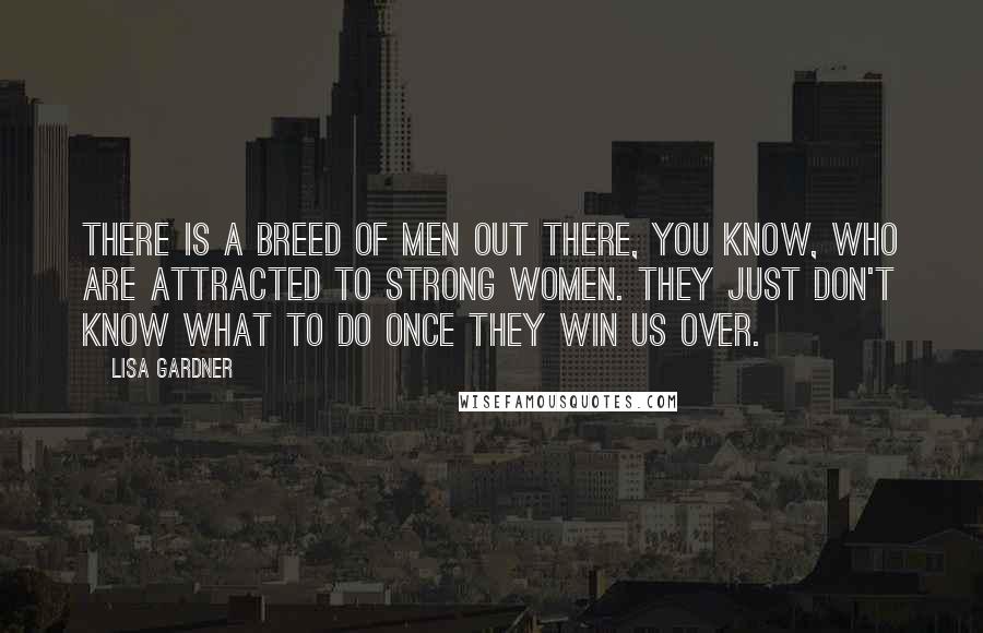 Lisa Gardner Quotes: There is a breed of men out there, you know, who are attracted to strong women. They just don't know what to do once they win us over.