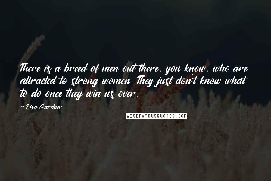 Lisa Gardner Quotes: There is a breed of men out there, you know, who are attracted to strong women. They just don't know what to do once they win us over.