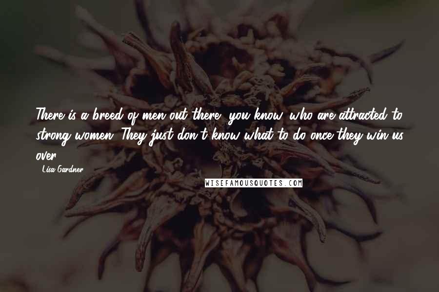 Lisa Gardner Quotes: There is a breed of men out there, you know, who are attracted to strong women. They just don't know what to do once they win us over.