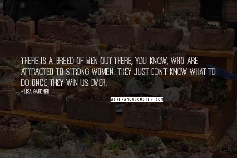 Lisa Gardner Quotes: There is a breed of men out there, you know, who are attracted to strong women. They just don't know what to do once they win us over.