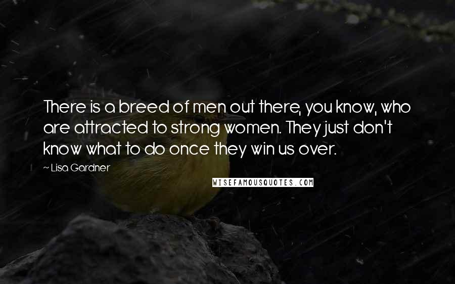 Lisa Gardner Quotes: There is a breed of men out there, you know, who are attracted to strong women. They just don't know what to do once they win us over.