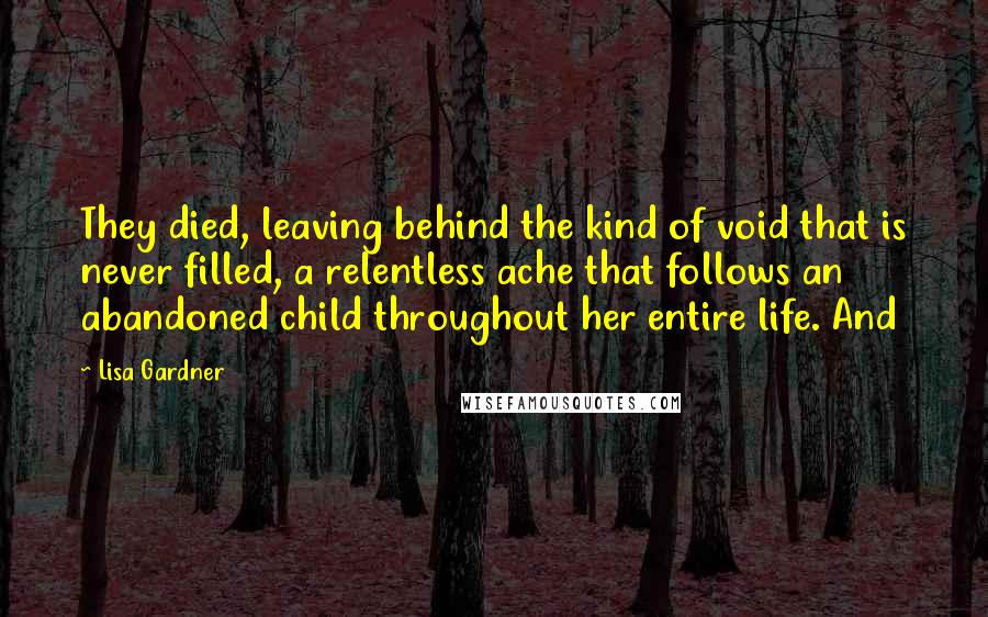 Lisa Gardner Quotes: They died, leaving behind the kind of void that is never filled, a relentless ache that follows an abandoned child throughout her entire life. And