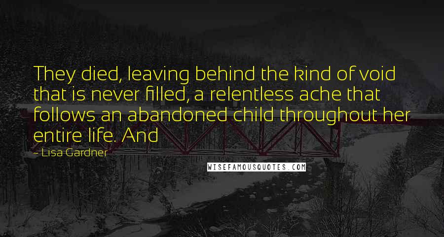 Lisa Gardner Quotes: They died, leaving behind the kind of void that is never filled, a relentless ache that follows an abandoned child throughout her entire life. And