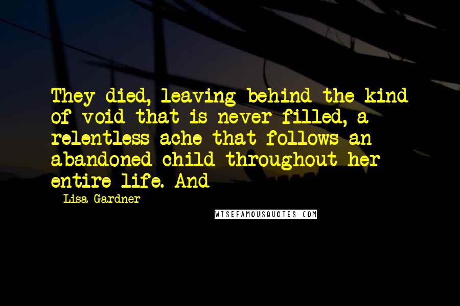 Lisa Gardner Quotes: They died, leaving behind the kind of void that is never filled, a relentless ache that follows an abandoned child throughout her entire life. And