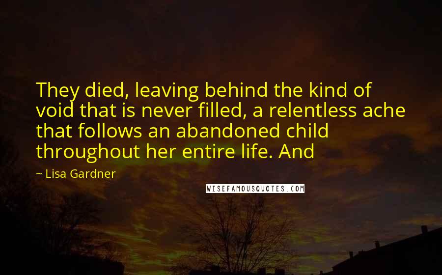 Lisa Gardner Quotes: They died, leaving behind the kind of void that is never filled, a relentless ache that follows an abandoned child throughout her entire life. And