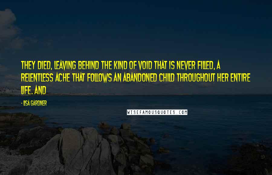 Lisa Gardner Quotes: They died, leaving behind the kind of void that is never filled, a relentless ache that follows an abandoned child throughout her entire life. And