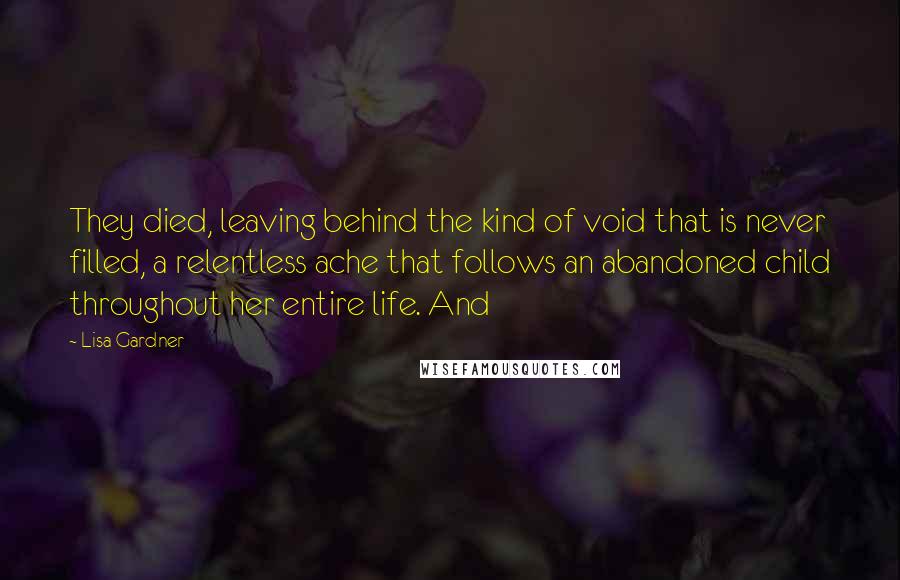 Lisa Gardner Quotes: They died, leaving behind the kind of void that is never filled, a relentless ache that follows an abandoned child throughout her entire life. And