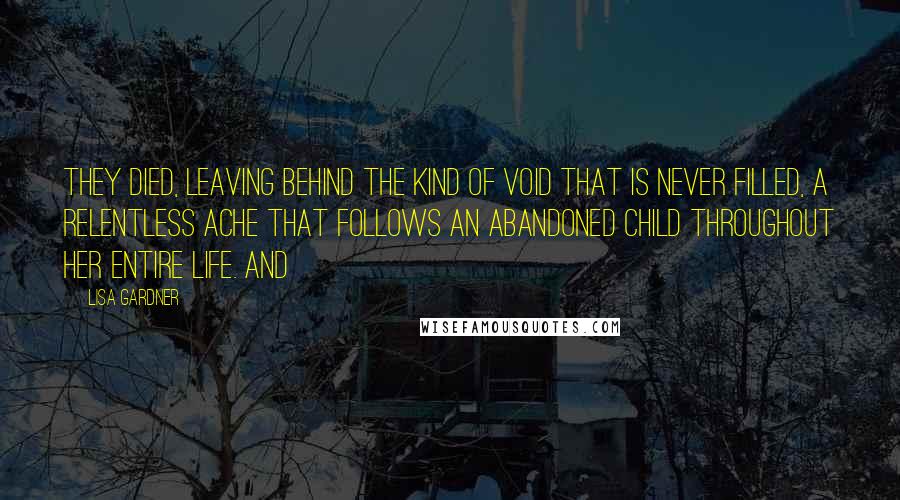 Lisa Gardner Quotes: They died, leaving behind the kind of void that is never filled, a relentless ache that follows an abandoned child throughout her entire life. And