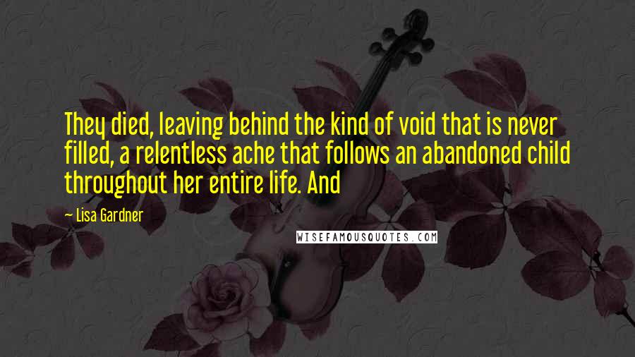 Lisa Gardner Quotes: They died, leaving behind the kind of void that is never filled, a relentless ache that follows an abandoned child throughout her entire life. And