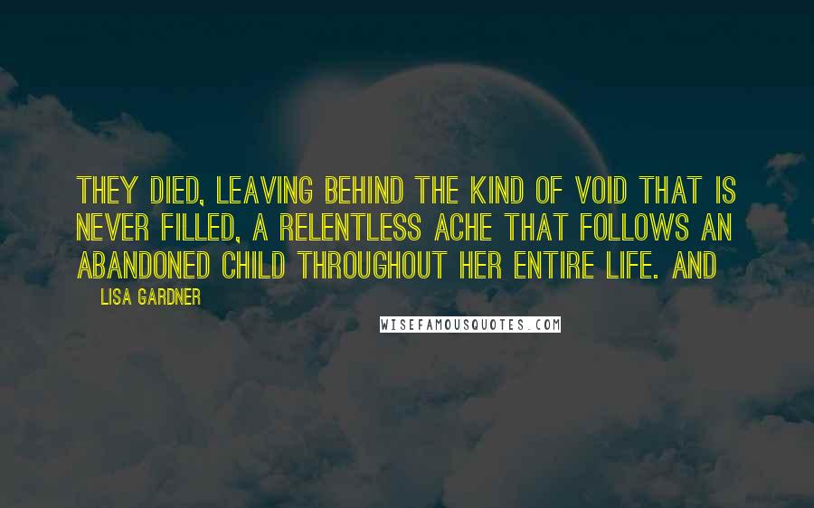 Lisa Gardner Quotes: They died, leaving behind the kind of void that is never filled, a relentless ache that follows an abandoned child throughout her entire life. And