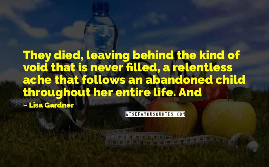 Lisa Gardner Quotes: They died, leaving behind the kind of void that is never filled, a relentless ache that follows an abandoned child throughout her entire life. And