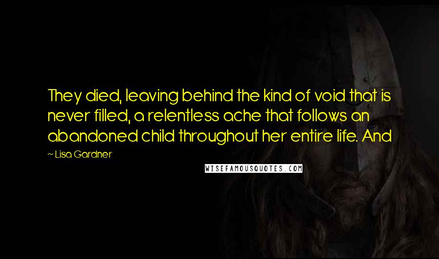 Lisa Gardner Quotes: They died, leaving behind the kind of void that is never filled, a relentless ache that follows an abandoned child throughout her entire life. And