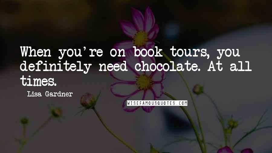 Lisa Gardner Quotes: When you're on book tours, you definitely need chocolate. At all times.