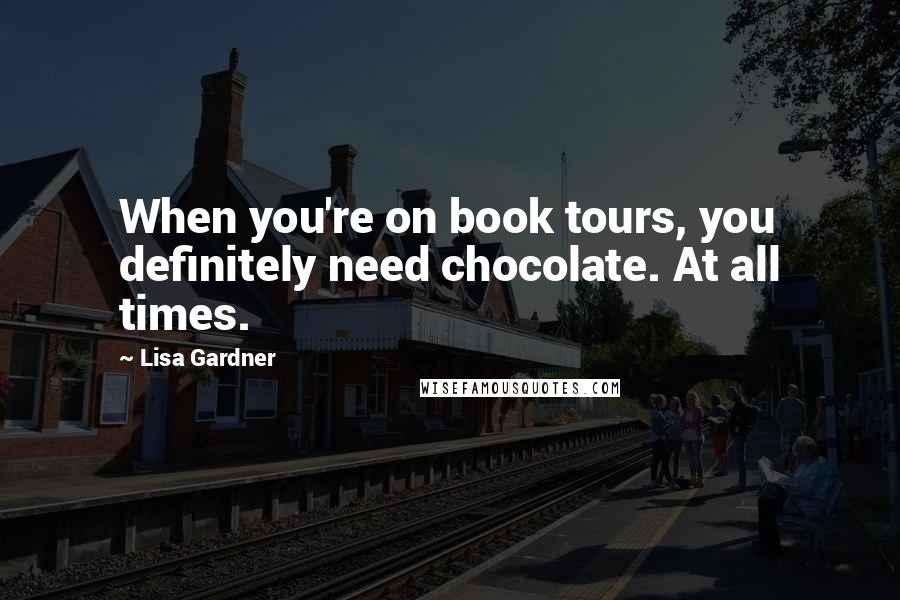 Lisa Gardner Quotes: When you're on book tours, you definitely need chocolate. At all times.