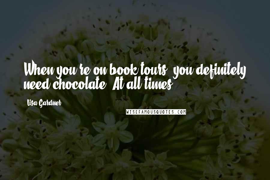 Lisa Gardner Quotes: When you're on book tours, you definitely need chocolate. At all times.