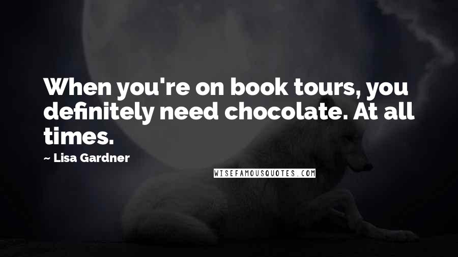 Lisa Gardner Quotes: When you're on book tours, you definitely need chocolate. At all times.