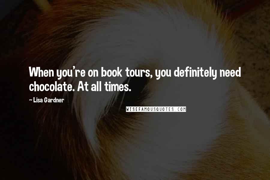 Lisa Gardner Quotes: When you're on book tours, you definitely need chocolate. At all times.