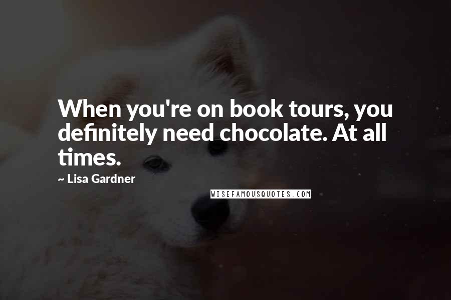 Lisa Gardner Quotes: When you're on book tours, you definitely need chocolate. At all times.