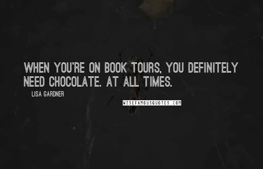 Lisa Gardner Quotes: When you're on book tours, you definitely need chocolate. At all times.