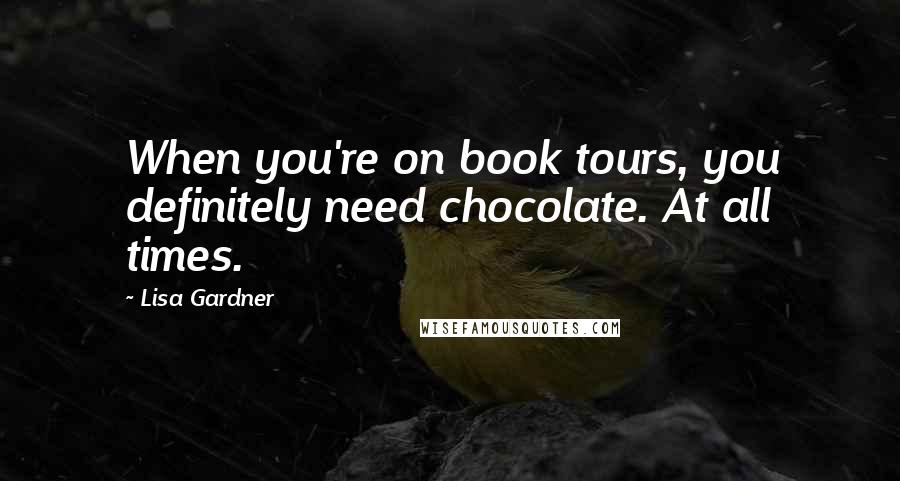 Lisa Gardner Quotes: When you're on book tours, you definitely need chocolate. At all times.