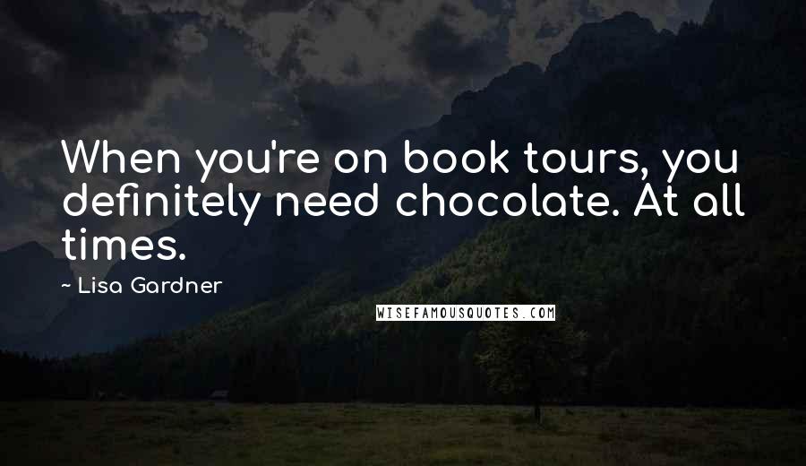 Lisa Gardner Quotes: When you're on book tours, you definitely need chocolate. At all times.