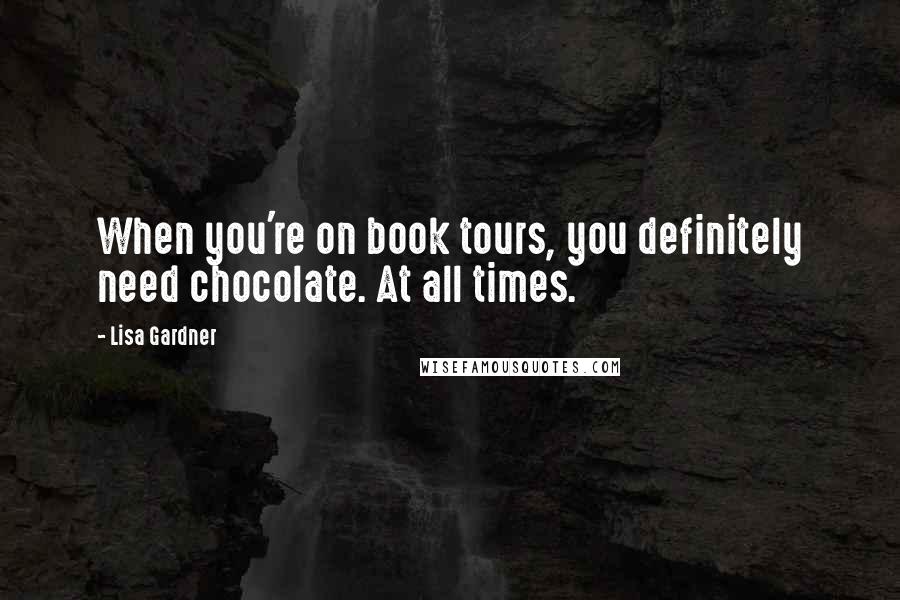 Lisa Gardner Quotes: When you're on book tours, you definitely need chocolate. At all times.